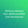 Difference Between FULL, MEAN and MERN Stack Development